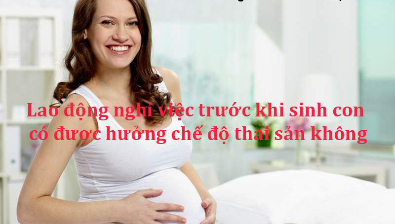 Lao động nghỉ việc trước khi sinh con có được hưởng chế độ thai sản không